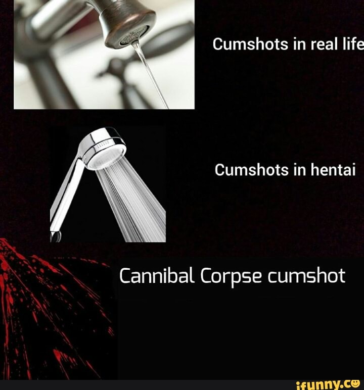 Cumshots In Real Life Cumshots In Hentai Cannibal Corpse Cumshot Ifunny
