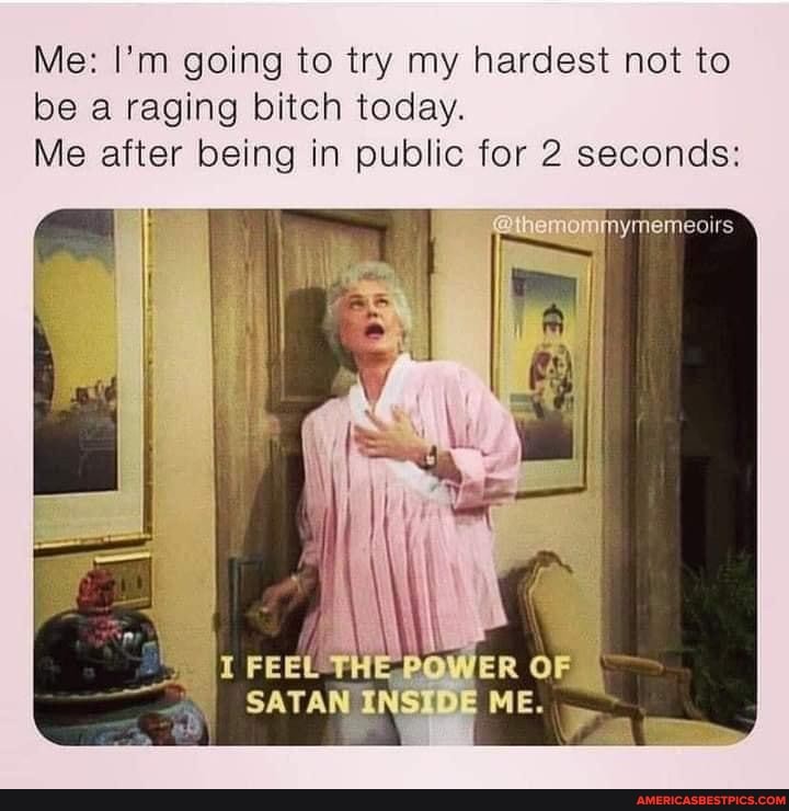 Me: I'm going to try my hardest not to be a raging bitch today.
Me after being in public for 2 seconds:
al
FEEL OF \ ~
I SATAN INSIDE ME.