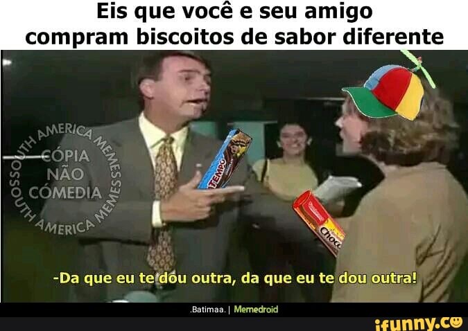 Eis que você e seu amigo
compram biscoitos de sabor diferente
-Da que eu
tefdôu outra, da que eu te dou outra!
Batimaa. I Memedroid