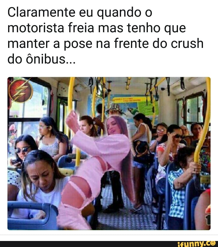 Claramente eu quando o
motorista freia mas tenho que
manter a pose na frente do crush