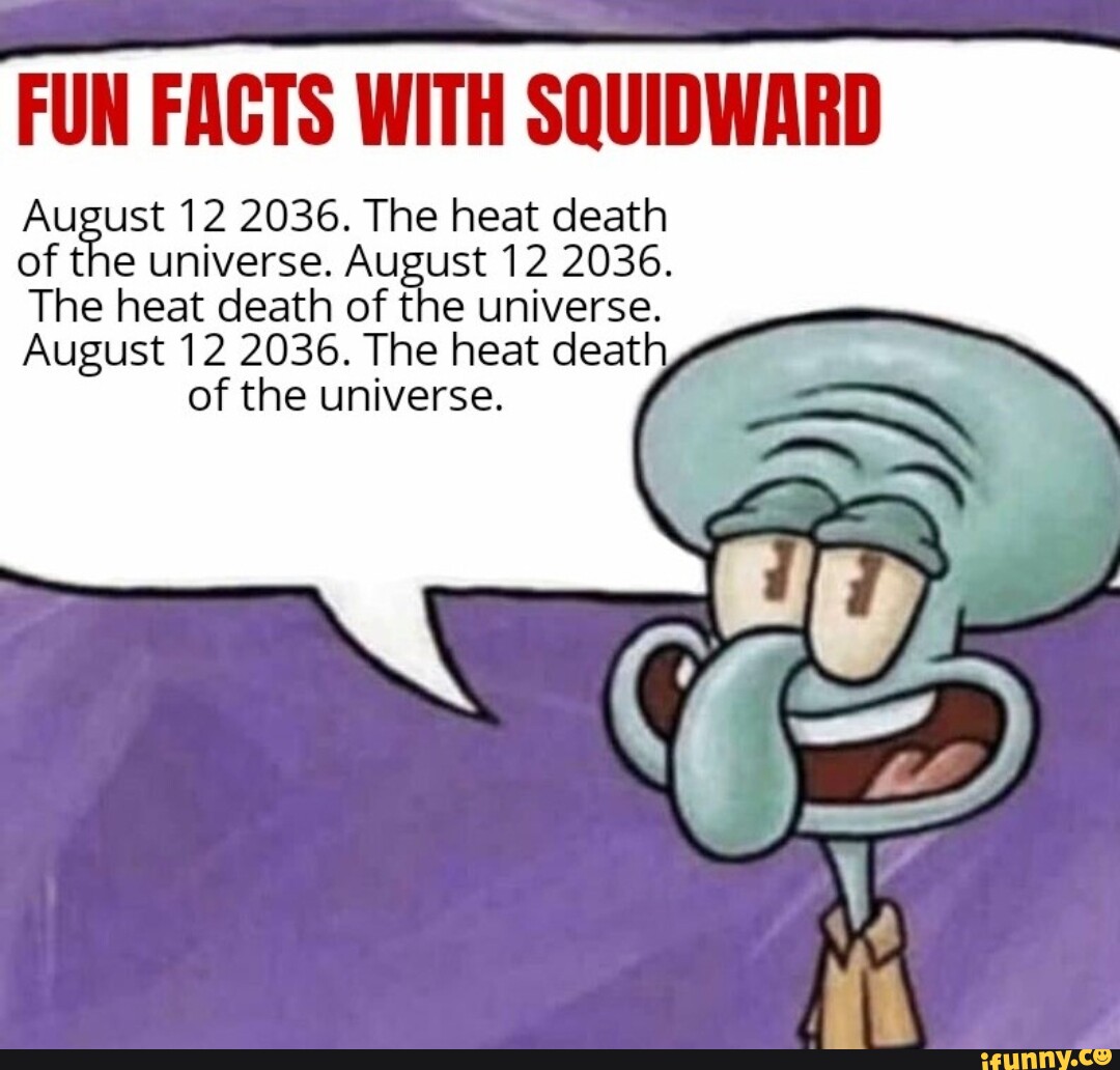 FUN FACTS WITH SQUIDWARD August 12 2036. The heat death of the universe