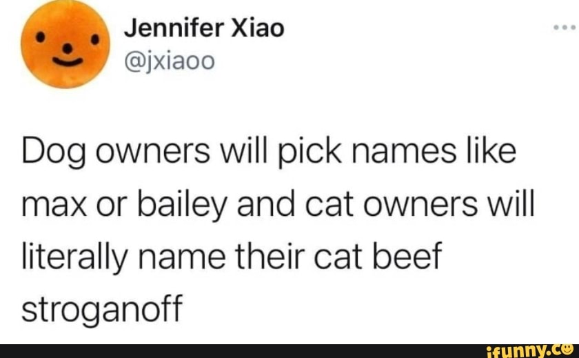 Jennitier
@jxiaoo
Dog owners will pick names like max or bailey and cat owners will literally name their cat beef stroganoff