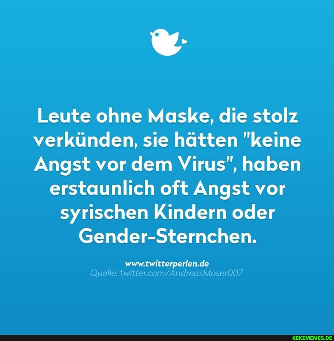 Leute ohne Maske, die stolz verkünden, sie hätten "keine
Angst vor dem Virus", haben erstaunlich oft Angst vor syrischen Kindern oder
Gender-Sternchen.
www.twitterperlen.de
Quelle: