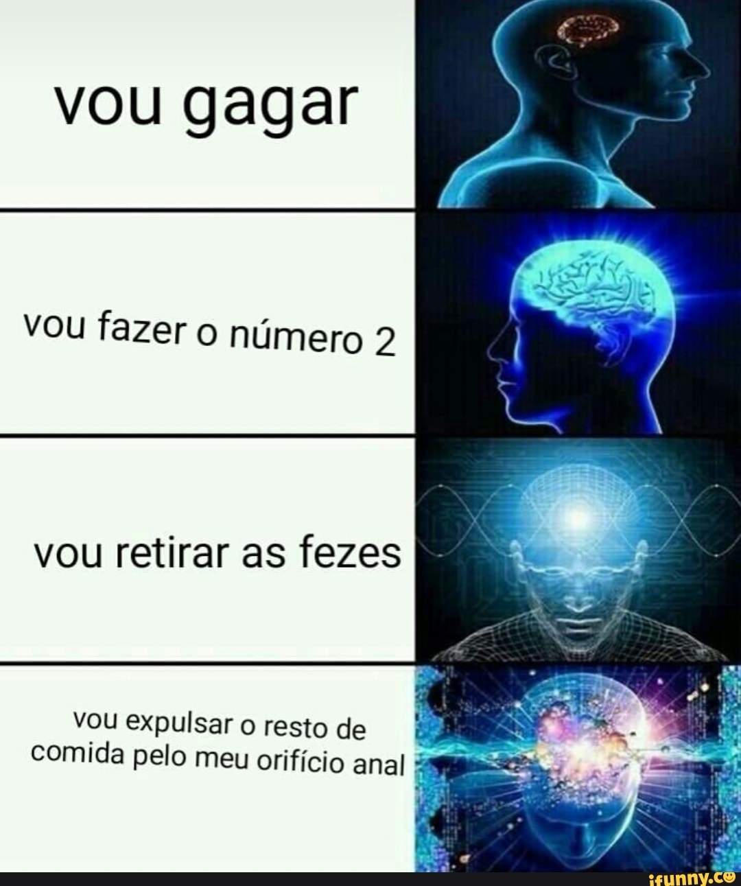 vou gagar
vou fazer o número 2
vou retirar as fezes
vou expulsar o resto de
comida pelo meu orifício anal E