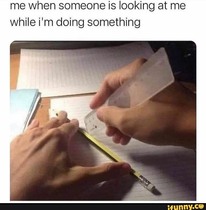 me when someone is looking at me while i'm doing something