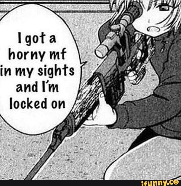 Igota horny mf
in my sights and I'm
locked on