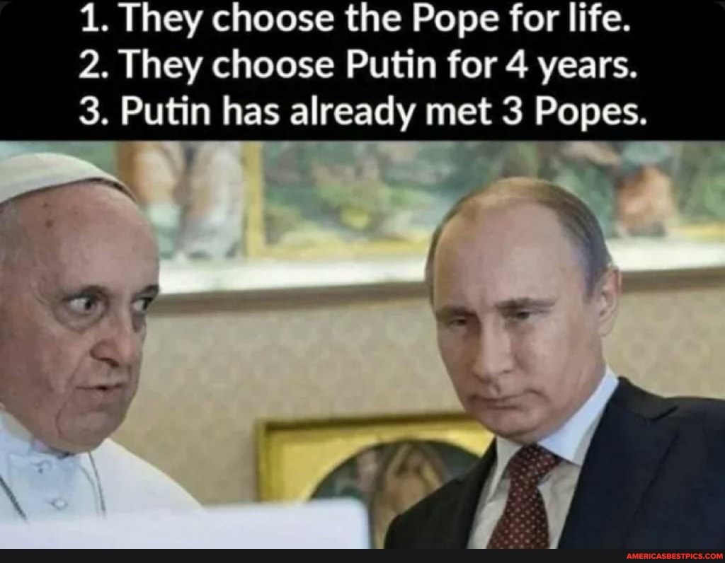 1. 'They choose the Pope for life.
2. They choose Putin for 4 years.
2.
3. Putin has already met 3 Popes.