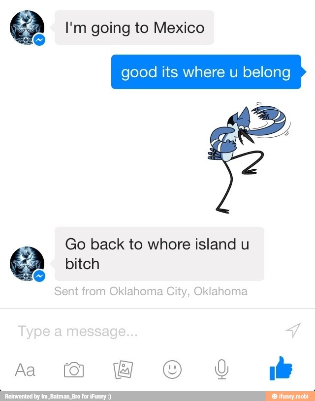 I'm going to Mexico
good its where u belor g
Go back to whore island u
e bitch
