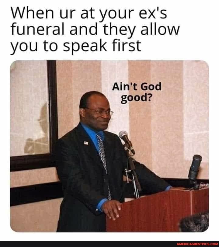 When ur at your ex's funeral and they allow you to speak first
Ain't God good?
