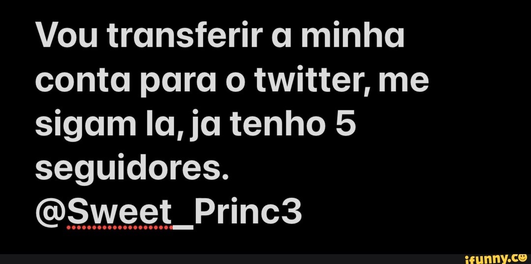 Vou transferir a minha conta para o twitter, me sigam la, ja tenho 5 seguidores.