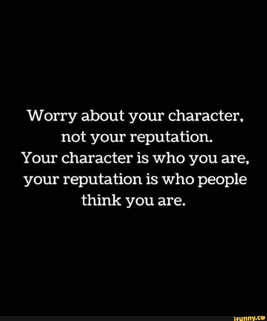 Worry about your character, not your reputation. Your character is who ...