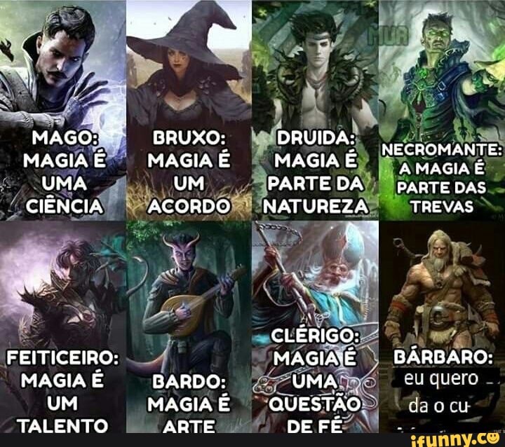 ji
DRUIDAS
MAGIAÉ
É MAGIA É) ERA
(UM PARTE DA); PARTE DAS
Paconpofi: NATUREZA)
I TREVAS FEITICEIRO:
MAGIA É BARDO:
UM MAGIA É
TALENTO I ARTE 4
eu quero
"dao cu