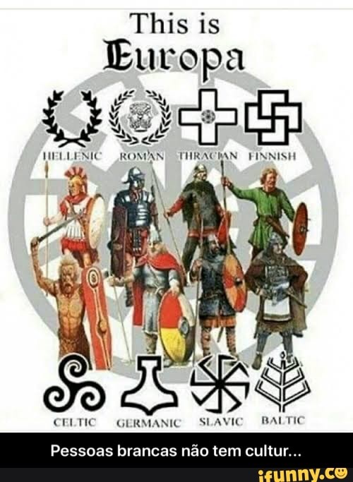 This is
Europa
HELLENIC ROMAN THRACIAN FINNISH
CELTIC GERMANIC SLAVIC BALTIC
Pessoas brancas nao tem cultur... - Pessoas brancas não tem cultur...