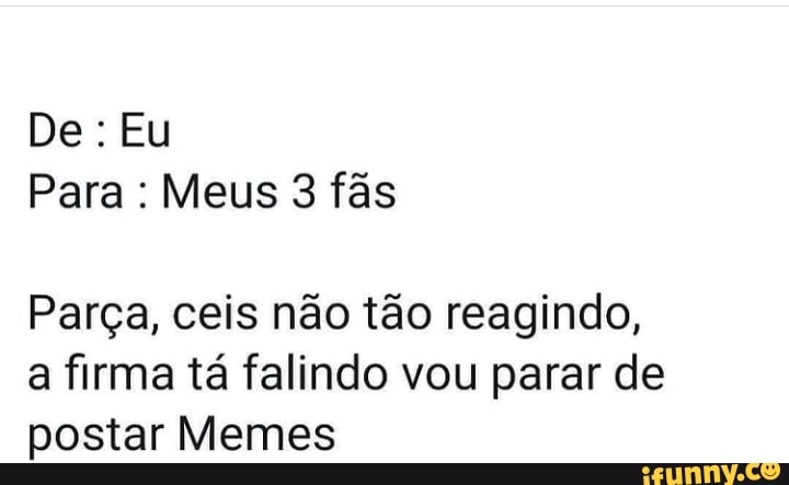 De: Eu
Para : Meus 3 fãs
Parça, ceis não tão reagindo, a firma tá falindo vou parar de postar Memes