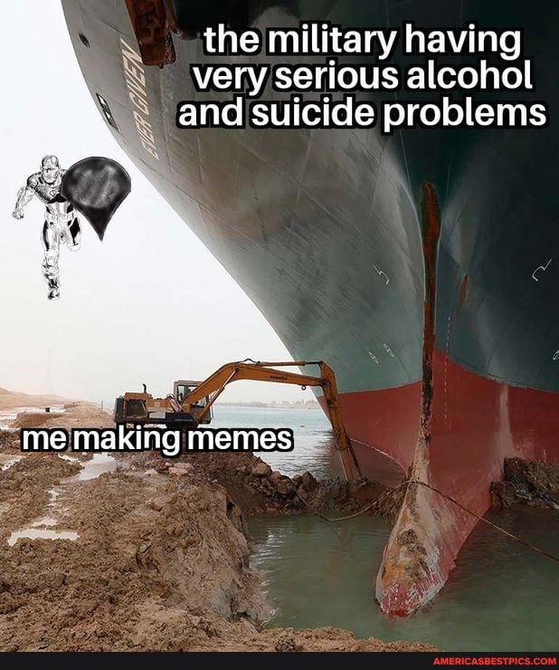 the military having very serious alcohol and suicide problems
me making memes