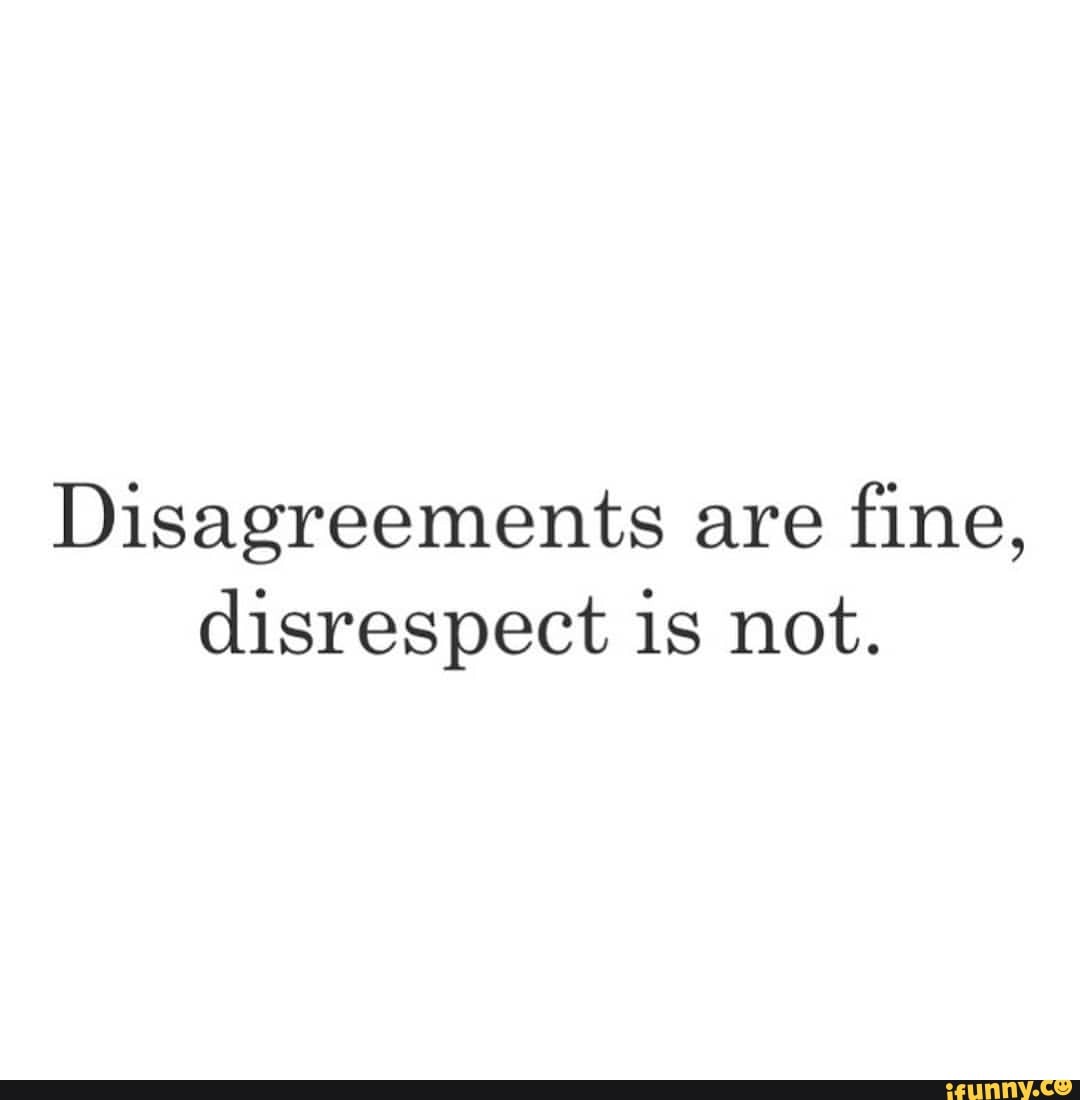 Disagreements Are Fine Disrespect Is Not Ifunny