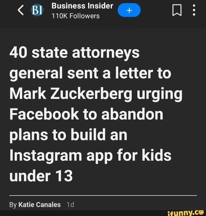 BI Business 110K Insider Followers @ :
Bl 110K Followers
40 state attorneys general sent a letter to
Mark Zuckerberg urging
Facebook to abandon plans to build an
Instagram app for kids under 13
By Katie Canales id