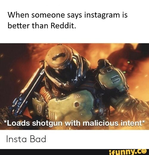 When someone says instagram is better than Reddit. *Loads shotgun with ...