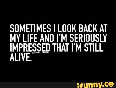 SOMETIMES I LOOK BACK AT
MY LIFE AND I'M SERIOUSLY
IMPRESSED THAT I'M STILL