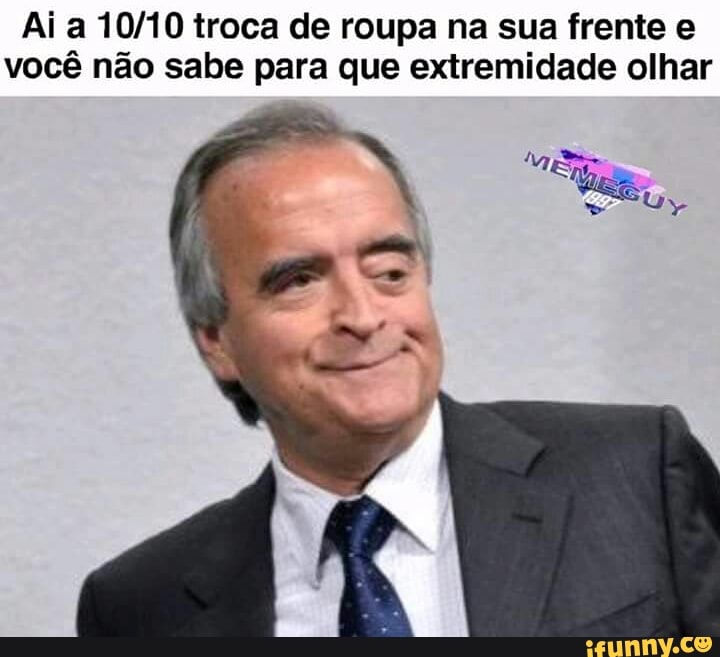 Ai a 10/10 troca de roupa na sua frente e
você não sabe para que extremidade olhar
