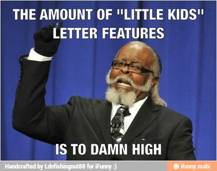 THE AMOUNT OF "LITTLE KIDS"
LETTER FEATURES
IS TO
DAMN HIGH