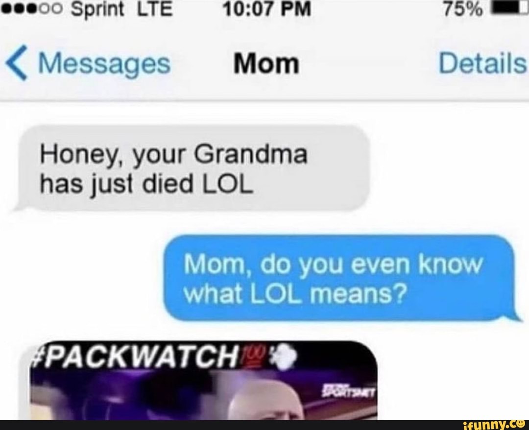 @eeco Sprint LIE PM (9%
< Messages Mom Details
Honey, your Grandma has just died LOL
Mom, do you even know what LOL means?
-PACKWATCH rs A