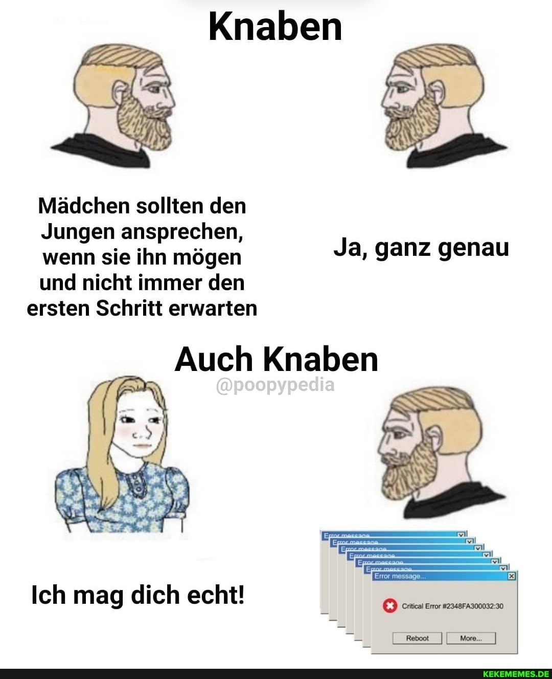 Knaben
Mädchen sollten den
Jungen ansprechen wenn sie ihn mögen und nicht immer den ersten Schritt erwarten
Auch Knaben
Ja, ganz genau
Ich mag dich echt!
Critical Error