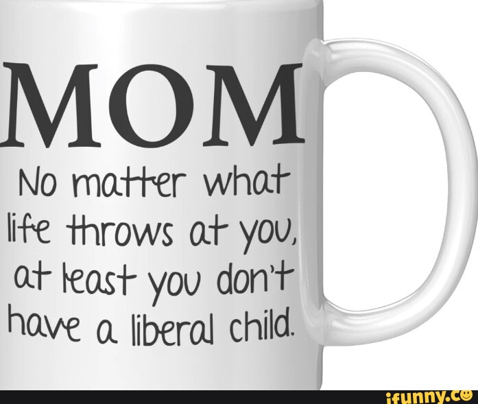 MOM No matter what lite throws at you, at kast you don't have liberal