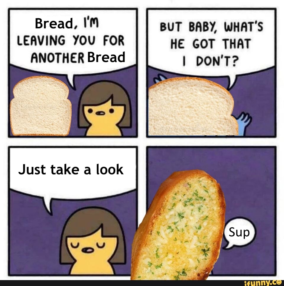 Bread, I'M BUT BABY, WHAT'S LEAVING YOU FOR HE GOT THAT
ANOTHER Bread DON'T?
Just take a look