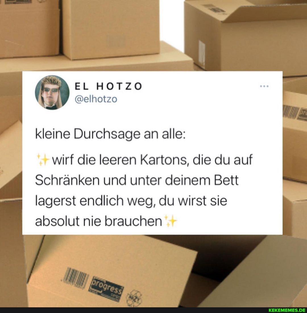 kleine Durchsage an alle:
wirf die leeren Kartons, die du auf
Schränken und unter deinem Bett lagerst endlich weg, du wirst sie absolut nie brauchen