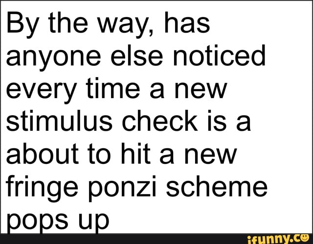 By the way, has
anyone else noticed
every time a new
stimulus check is a
about to hit a new
fringe ponzi scheme ops up