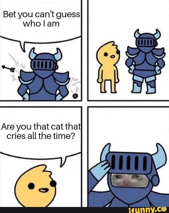 Bet you can't guess
wholam
Are you that cat tha
cries all the time?
