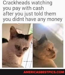 Crackheads watching
you pay with cash
after you just told them you didnt have any money