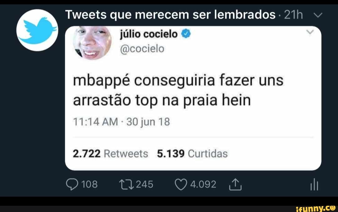 Tweets que merecem ser lembrados
A. @cocielo
mbappé conseguiria fazer uns
arrastao top na praia hein
11:14 AM
30 jun 18
2.722 Retweets 5.139 Curtidas