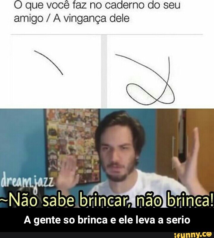 O que você faz no caderno do seu
amigo A vingança dele
A gente so brinca e ele leva a serio - A gente so brinca e ele leva a serio