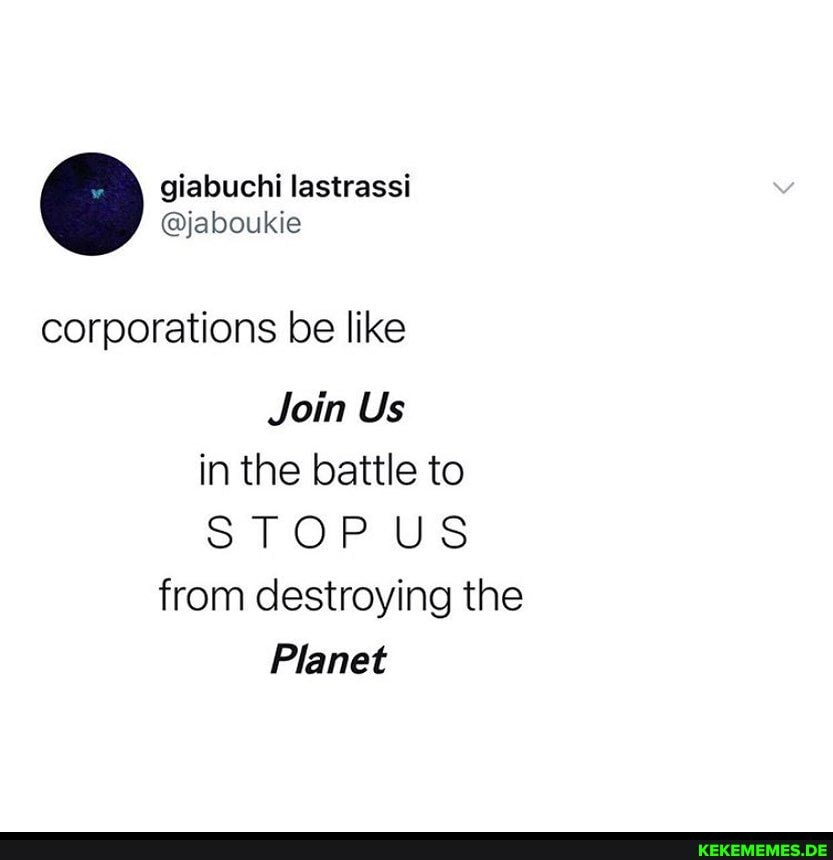 corporations be like
Join Us in the battle to
STOP US from destroying the
Planet