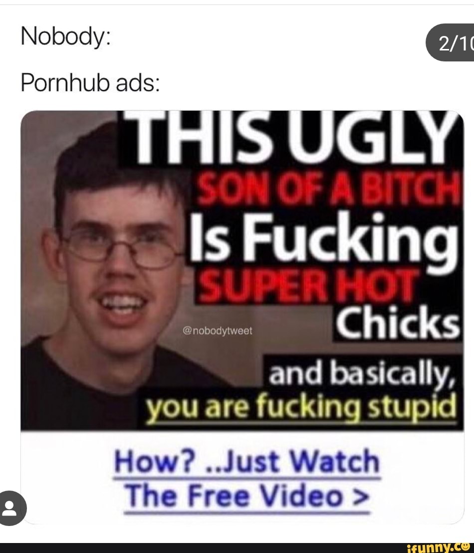 Pornhub Funny Ads - Nobody: Pornhub ads: Is Fucking and basically, you are fucking stupid How?  .Just Watch The Free Video > - iFunny :)