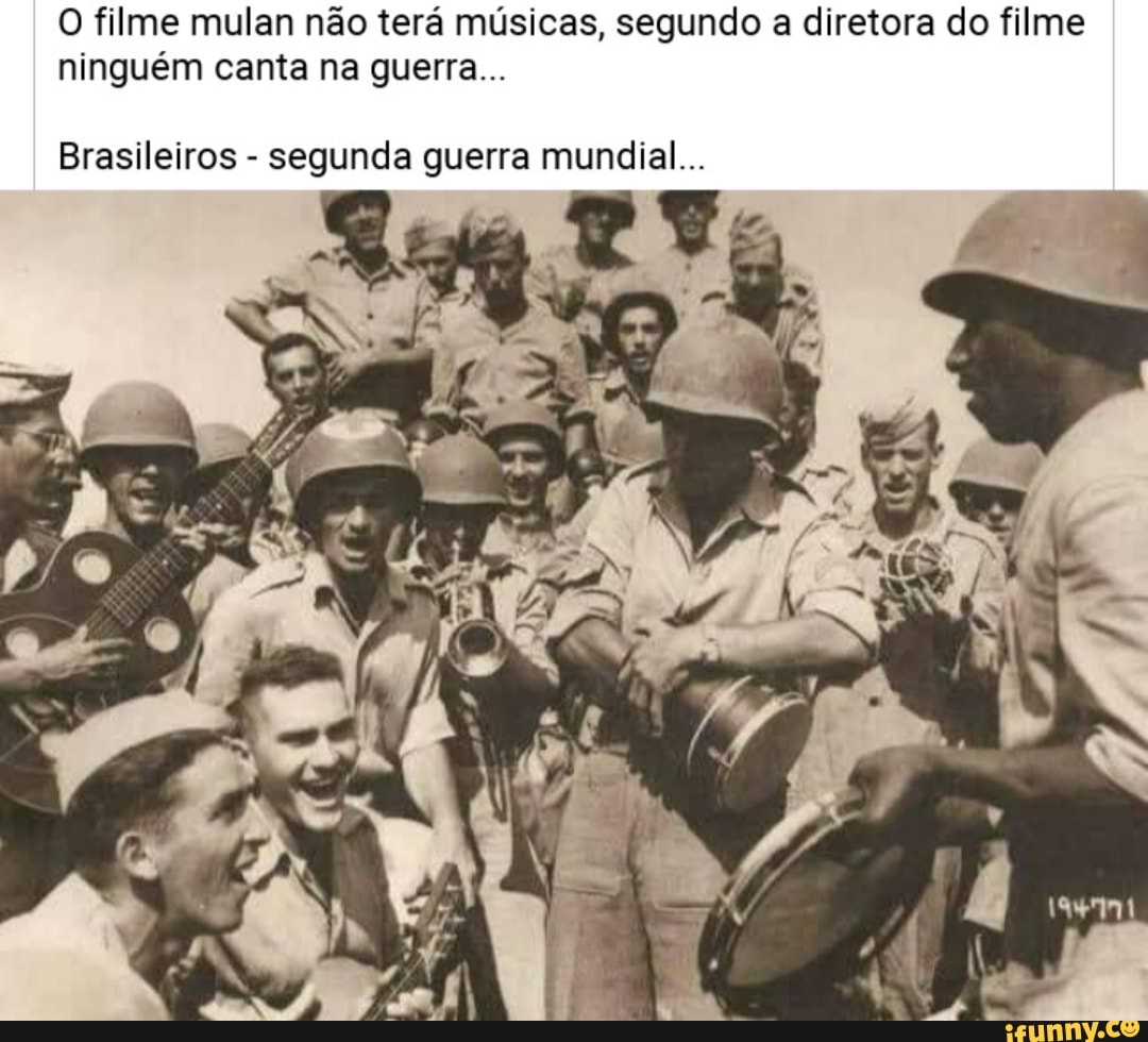 O filme mulan não terá músicas, segundo a diretora do filme ninguém canta na guerra...
Brasileiros - segunda guerra mundial...