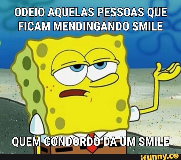 ODEIO AQUELAS PESSOAS QUE
FICAM MENDINGANDO SMILE