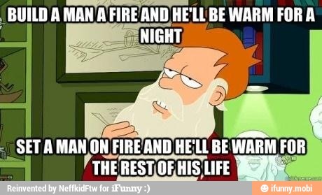 NA FIRE AND HE'LL BE WARM FOR A
NIGHT,
SETA MAN ON FIREAND HELL BEWARM FOR
PrHERESTOE HIS LIFE