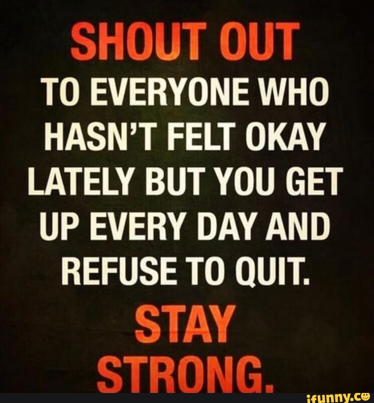 SHOUT OUT TO EVERYONE WHO HASN'T FELT OKAY LATELY BUT YOU GET UP EVERY ...