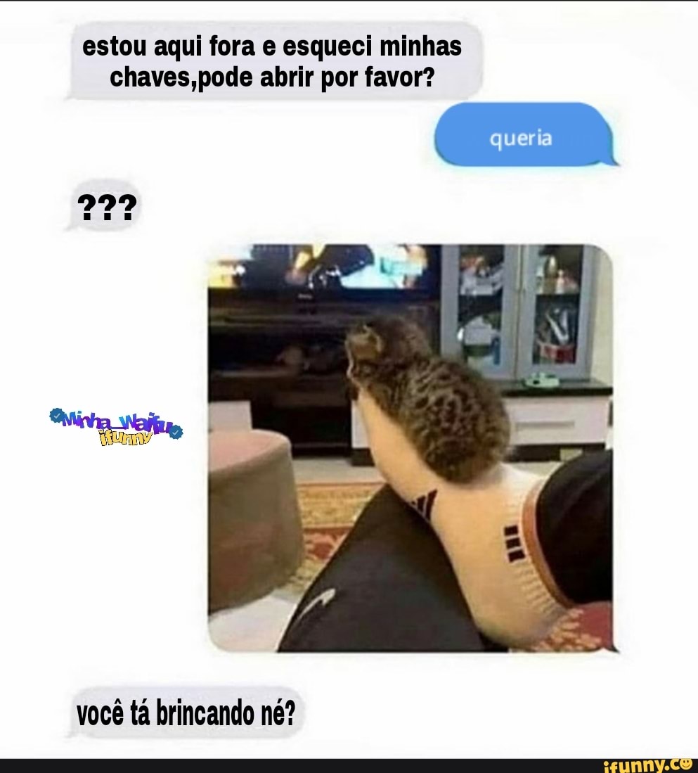 estou aqui fora e esqueci minhas
Chaves abrir por favor?
queria
você tá brincando né?
