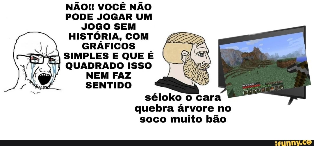 NÃO!! VOCÊ NÃO
PODE JOGAR UM
JOGO
HISTÓRIA, COM
GRÁFICOS
SIMPLES E QUE É
7) QUADRADO ISSO
NEM FAZ
SENTIDO
séloko o cara
quebra árvore no
soco muito bão