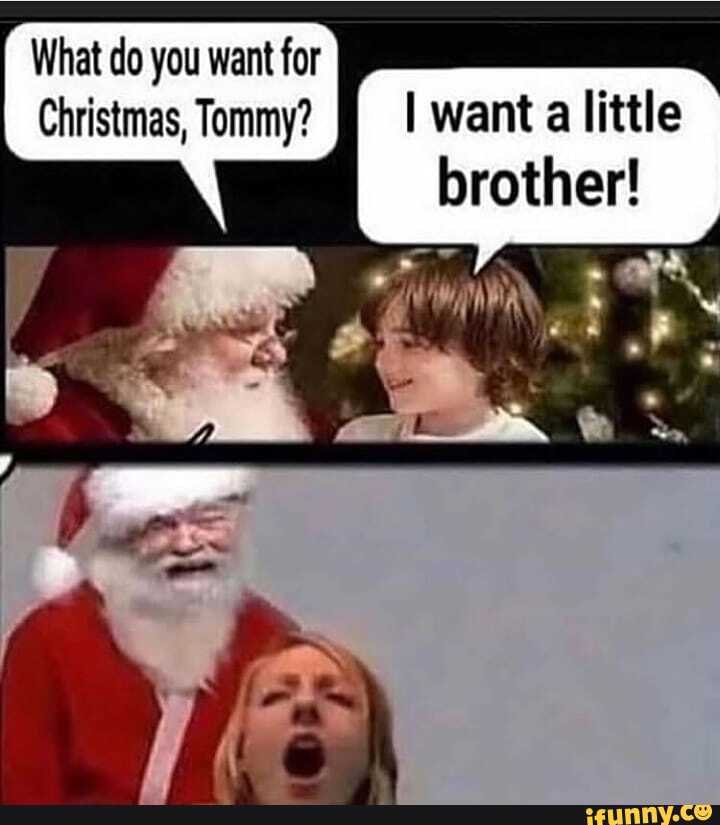 What do you want for
Christmas, Tommy? I want
a little
brother!