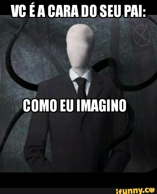 VC É A CARA DO SEU PAI:
VI
COMO EU IMAGINO