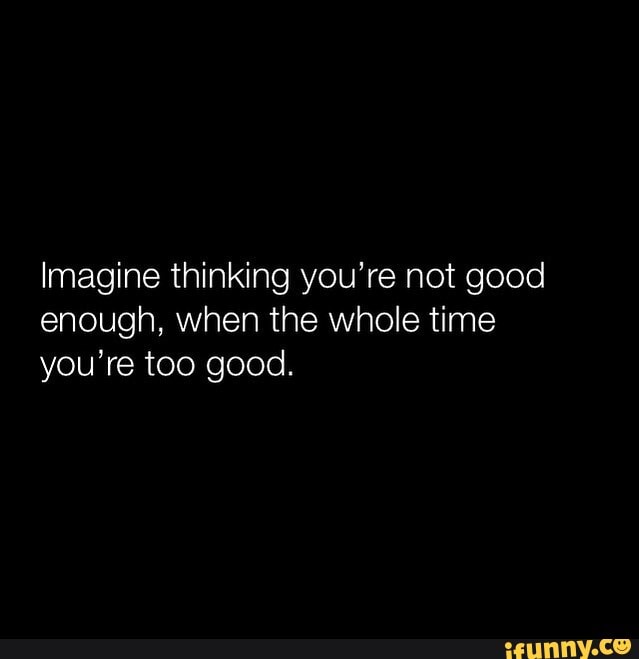 Imagine Thinking You Re Not Good Enough When The Whole Time You Re Too Good