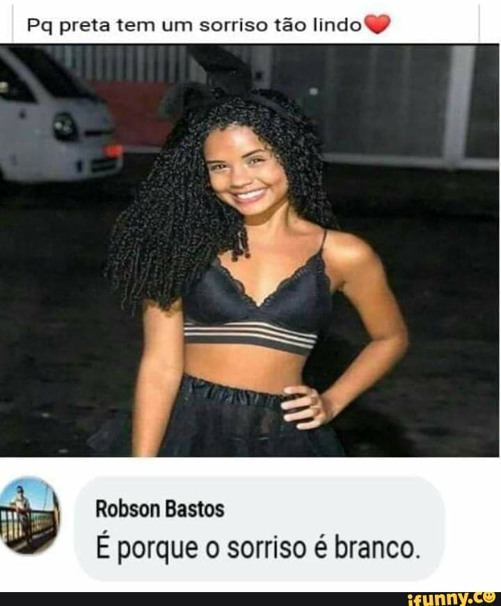Pq preta tem um sorriso tão lindo O
Robson Bastos
É porque o sorriso é branco.