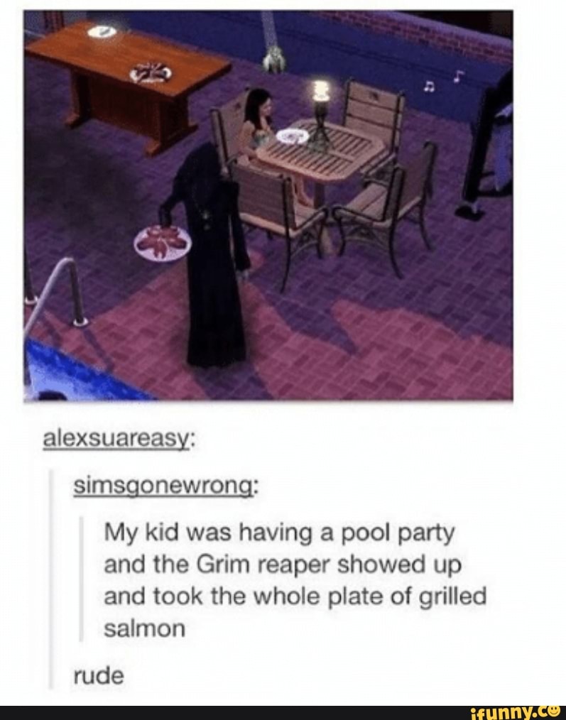 simsgonewrong:
My kid was having a pool party
and the Grim reaper showed up
and took the whole plate of grilled
salmon
rude