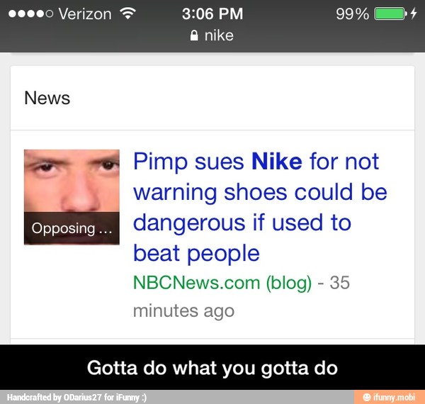 +4 Pimp sues Nike for not
warning shoes could be
A
dangerous if used to
beat people
NBCNews.com (blog) 35
minutes
Gotta do what you gotta do - Gotta do what you gotta do