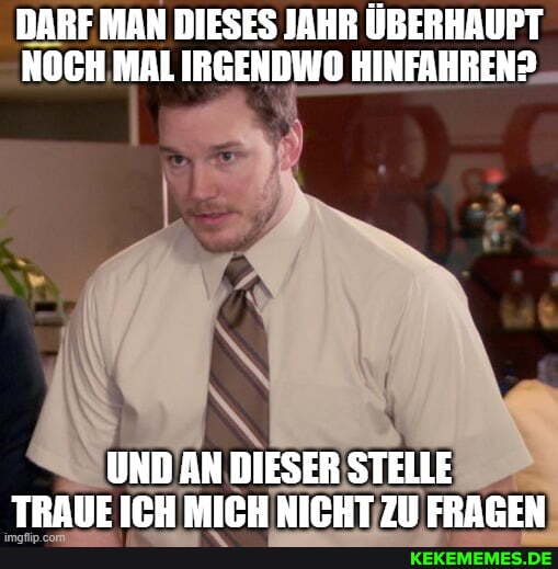 DARF MAN DIESES JAHR ÜBERHAUPT NOCH MAL IRGENDWO HINFAHREN?
UND AN DIESER STELLE TRAUF ICH MICH NICHT ZI FRAGEN
